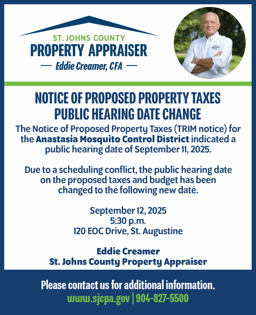 Image with text that reads Notice of Proposed Property Taxes Public Hearing Date Change - The Notice of Proposed Property Taxes (TRIM notice) for the Anastasia Mosquito Control District indicated a public hearing date of September 11, 2025. Due to a scheduling conflict, the public hearing date on the proposed taxes and budget has been changed to the following new date. September 12, 2025 5:30 p.m. 120 EOC Drive, St. Augustine Eddie Creamer St. Johns County Property Appraiser Please contact us for additional information. www.sjcpa.gov | 904-827-5500 - The image has the office's logo on top left with Eddie's photo on the top right